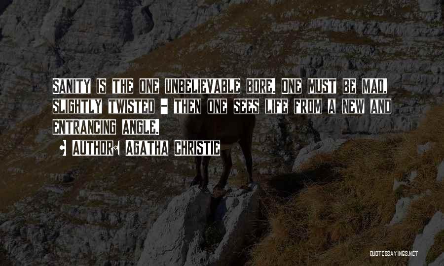 Agatha Christie Quotes: Sanity Is The One Unbelievable Bore. One Must Be Mad, Slightly Twisted - Then One Sees Life From A New