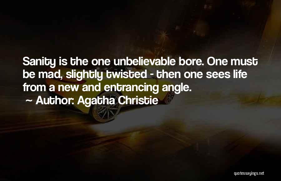 Agatha Christie Quotes: Sanity Is The One Unbelievable Bore. One Must Be Mad, Slightly Twisted - Then One Sees Life From A New