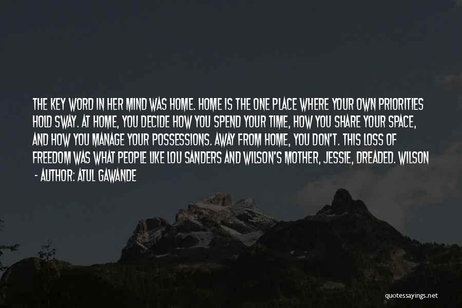 Atul Gawande Quotes: The Key Word In Her Mind Was Home. Home Is The One Place Where Your Own Priorities Hold Sway. At