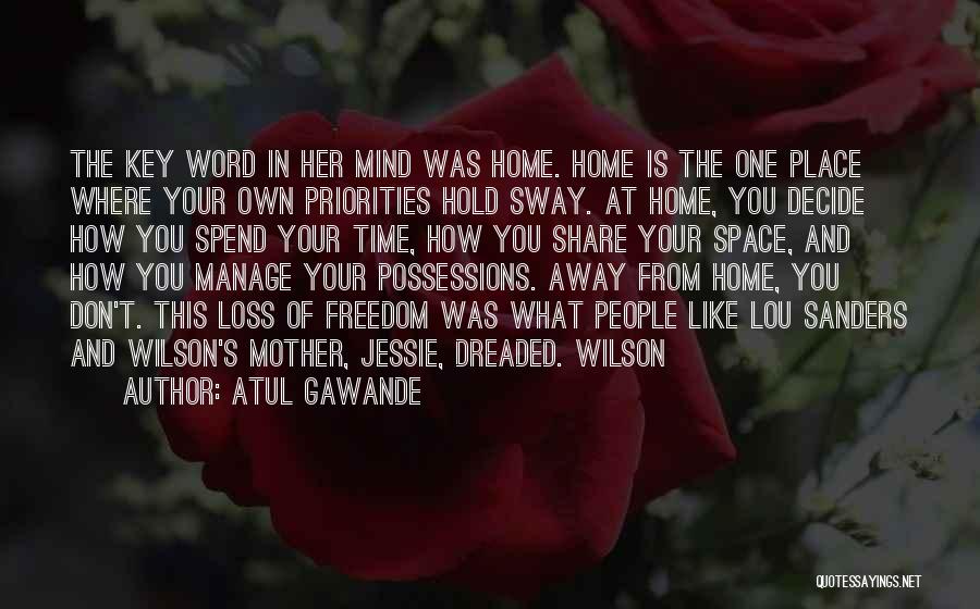 Atul Gawande Quotes: The Key Word In Her Mind Was Home. Home Is The One Place Where Your Own Priorities Hold Sway. At