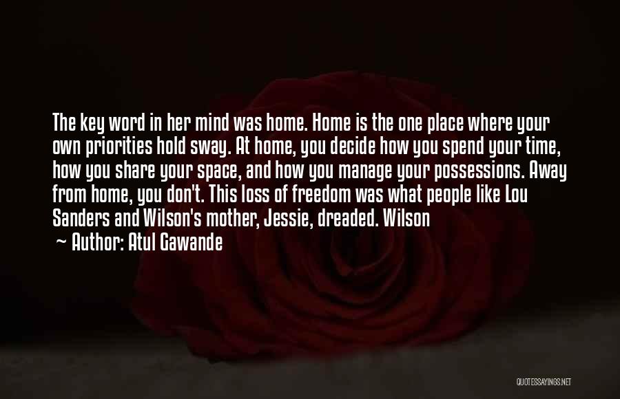 Atul Gawande Quotes: The Key Word In Her Mind Was Home. Home Is The One Place Where Your Own Priorities Hold Sway. At