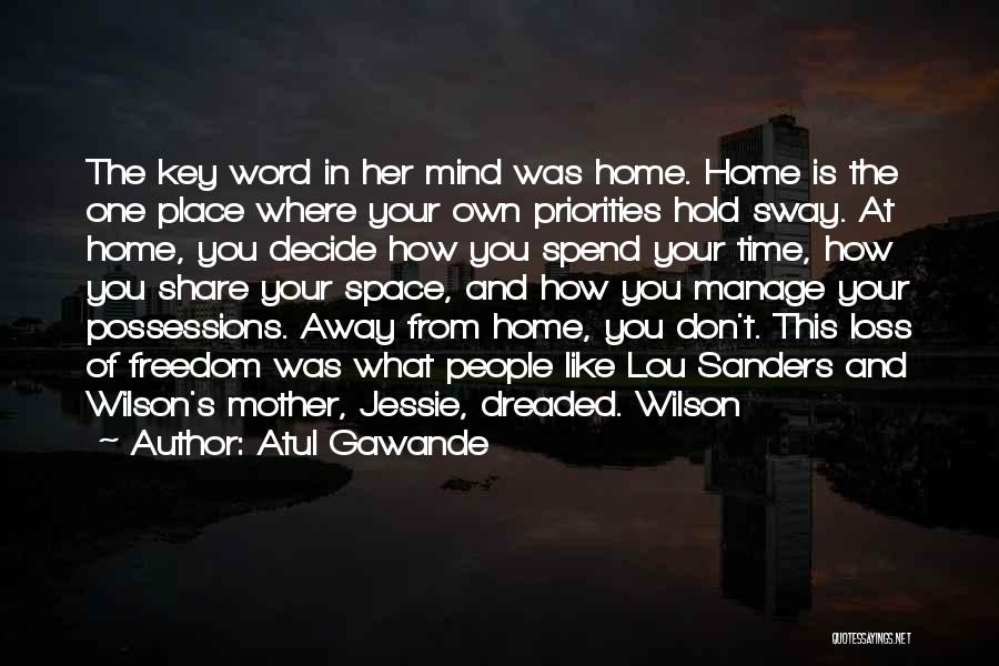 Atul Gawande Quotes: The Key Word In Her Mind Was Home. Home Is The One Place Where Your Own Priorities Hold Sway. At