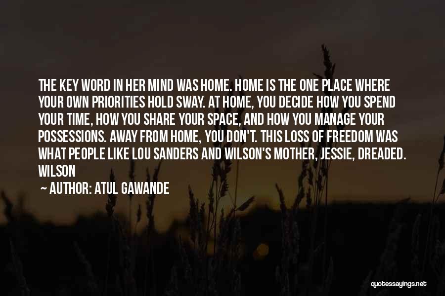 Atul Gawande Quotes: The Key Word In Her Mind Was Home. Home Is The One Place Where Your Own Priorities Hold Sway. At