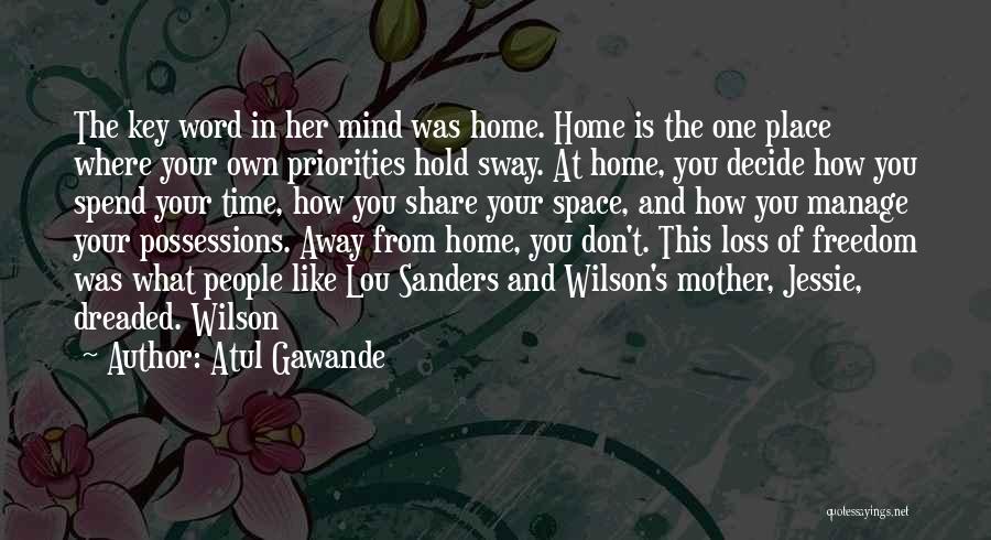 Atul Gawande Quotes: The Key Word In Her Mind Was Home. Home Is The One Place Where Your Own Priorities Hold Sway. At