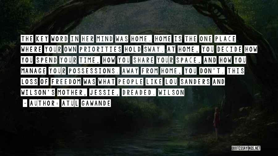Atul Gawande Quotes: The Key Word In Her Mind Was Home. Home Is The One Place Where Your Own Priorities Hold Sway. At