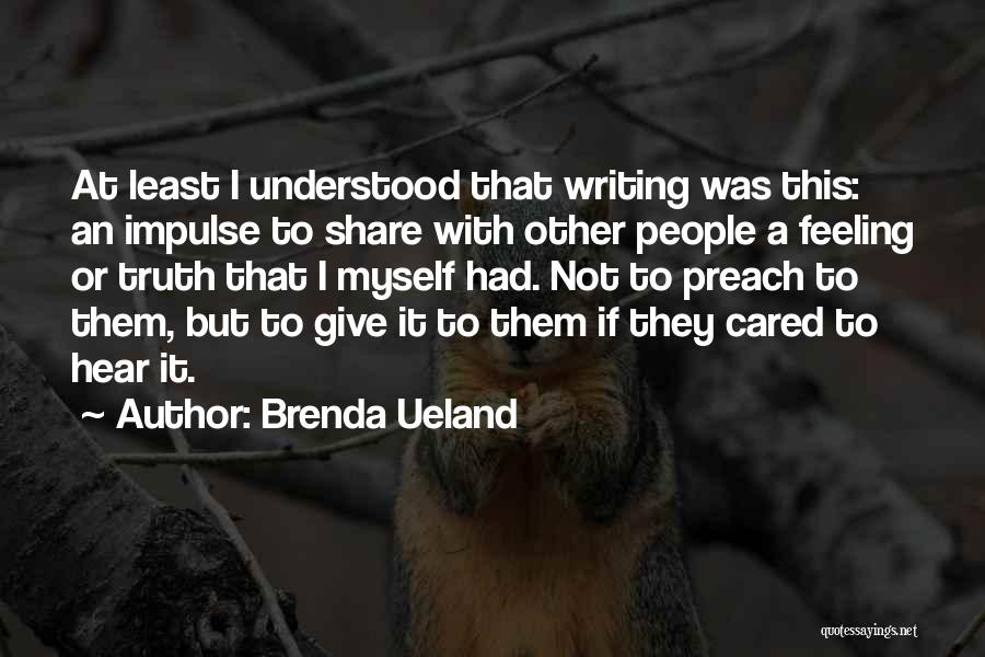 Brenda Ueland Quotes: At Least I Understood That Writing Was This: An Impulse To Share With Other People A Feeling Or Truth That