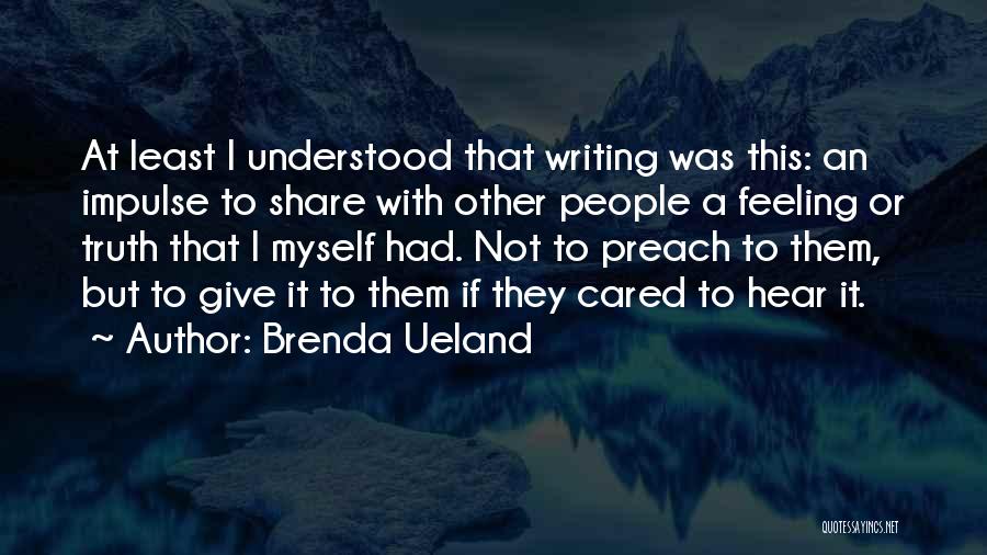 Brenda Ueland Quotes: At Least I Understood That Writing Was This: An Impulse To Share With Other People A Feeling Or Truth That