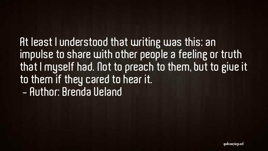 Brenda Ueland Quotes: At Least I Understood That Writing Was This: An Impulse To Share With Other People A Feeling Or Truth That