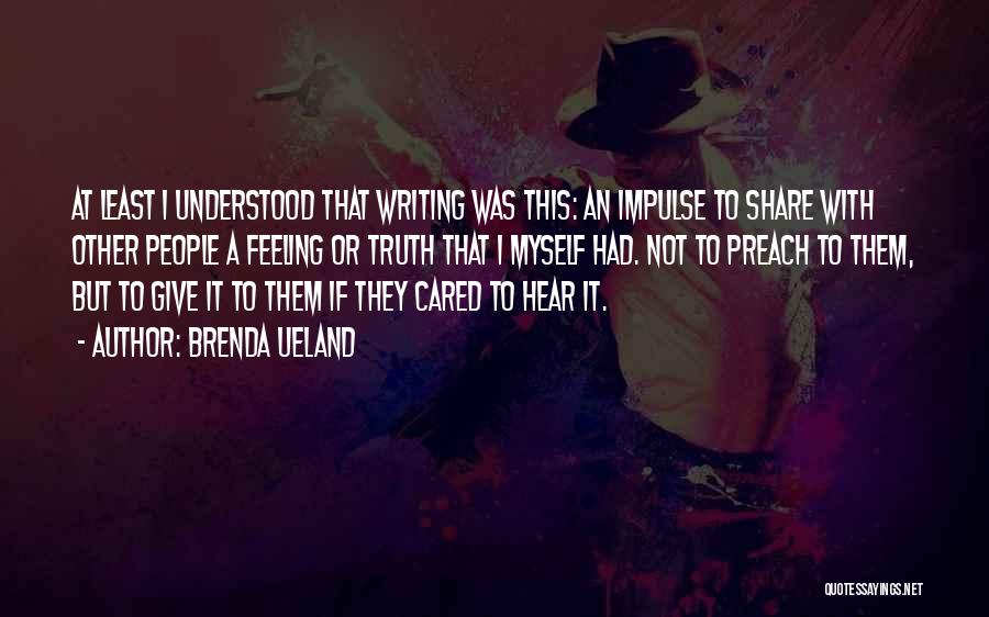 Brenda Ueland Quotes: At Least I Understood That Writing Was This: An Impulse To Share With Other People A Feeling Or Truth That