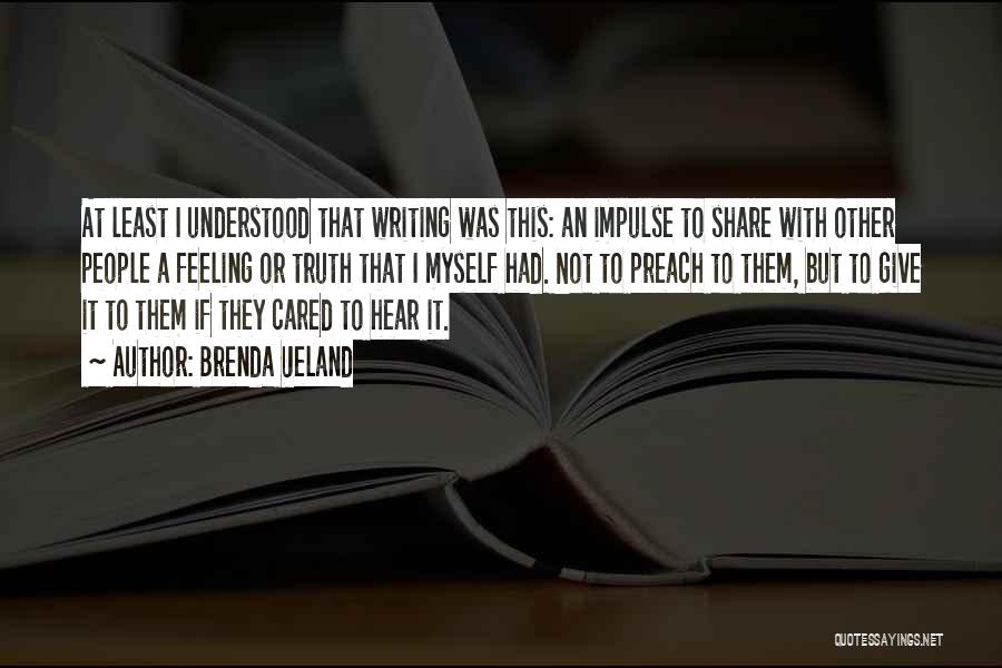 Brenda Ueland Quotes: At Least I Understood That Writing Was This: An Impulse To Share With Other People A Feeling Or Truth That