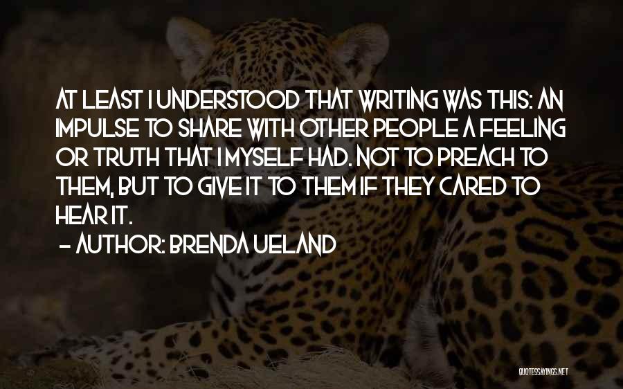 Brenda Ueland Quotes: At Least I Understood That Writing Was This: An Impulse To Share With Other People A Feeling Or Truth That