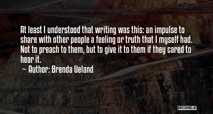 Brenda Ueland Quotes: At Least I Understood That Writing Was This: An Impulse To Share With Other People A Feeling Or Truth That