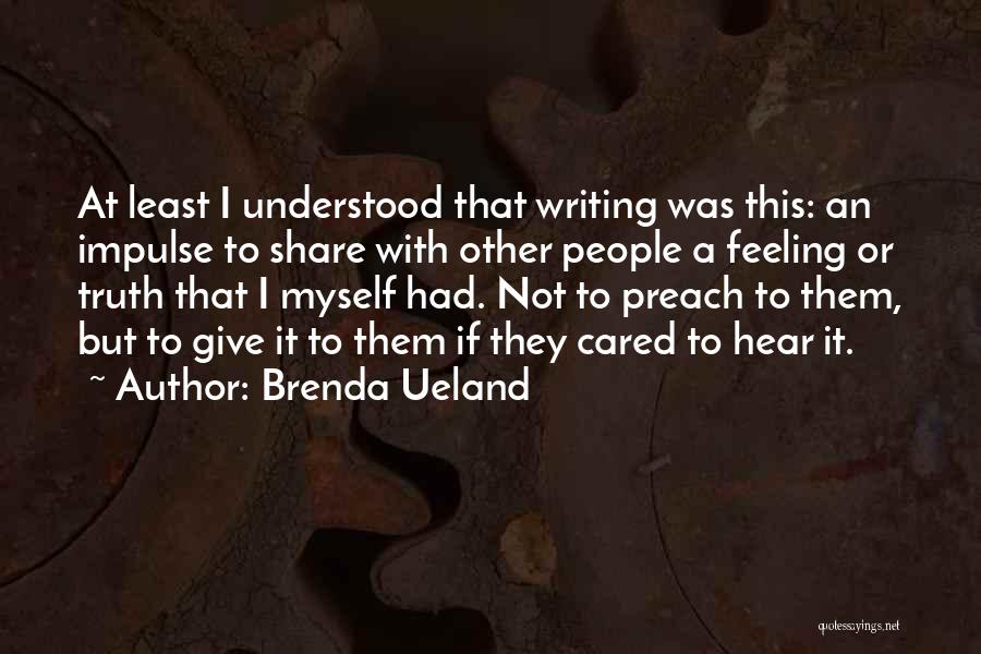 Brenda Ueland Quotes: At Least I Understood That Writing Was This: An Impulse To Share With Other People A Feeling Or Truth That