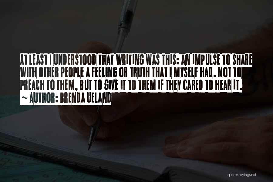 Brenda Ueland Quotes: At Least I Understood That Writing Was This: An Impulse To Share With Other People A Feeling Or Truth That