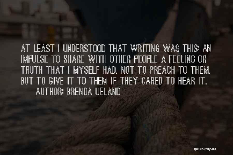 Brenda Ueland Quotes: At Least I Understood That Writing Was This: An Impulse To Share With Other People A Feeling Or Truth That