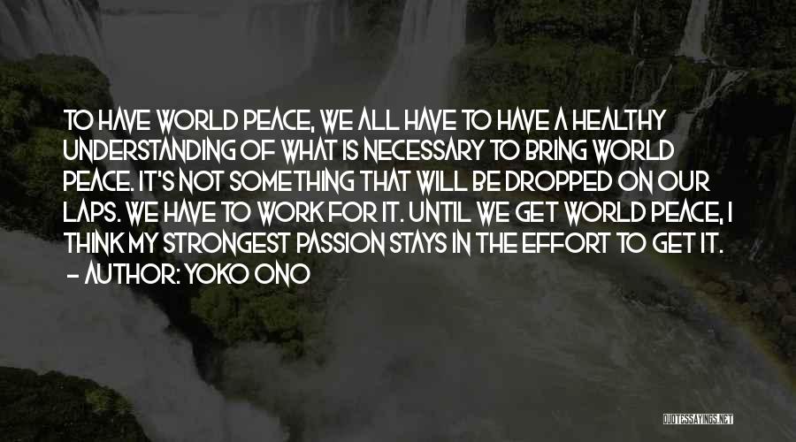 Yoko Ono Quotes: To Have World Peace, We All Have To Have A Healthy Understanding Of What Is Necessary To Bring World Peace.