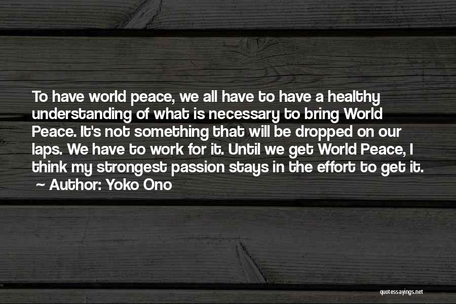 Yoko Ono Quotes: To Have World Peace, We All Have To Have A Healthy Understanding Of What Is Necessary To Bring World Peace.