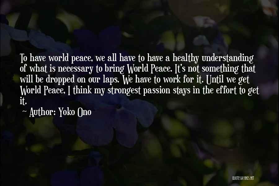 Yoko Ono Quotes: To Have World Peace, We All Have To Have A Healthy Understanding Of What Is Necessary To Bring World Peace.