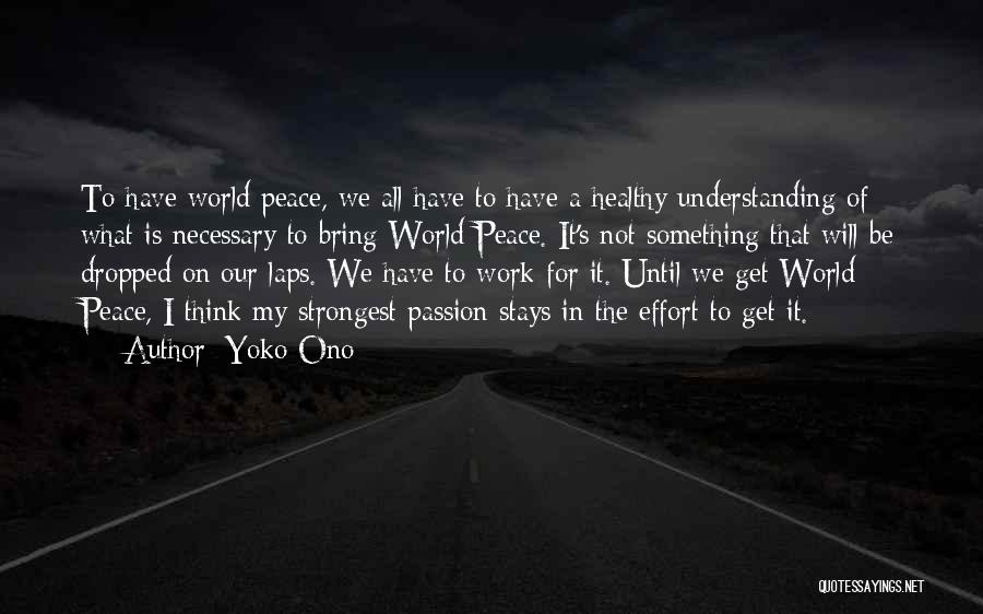 Yoko Ono Quotes: To Have World Peace, We All Have To Have A Healthy Understanding Of What Is Necessary To Bring World Peace.