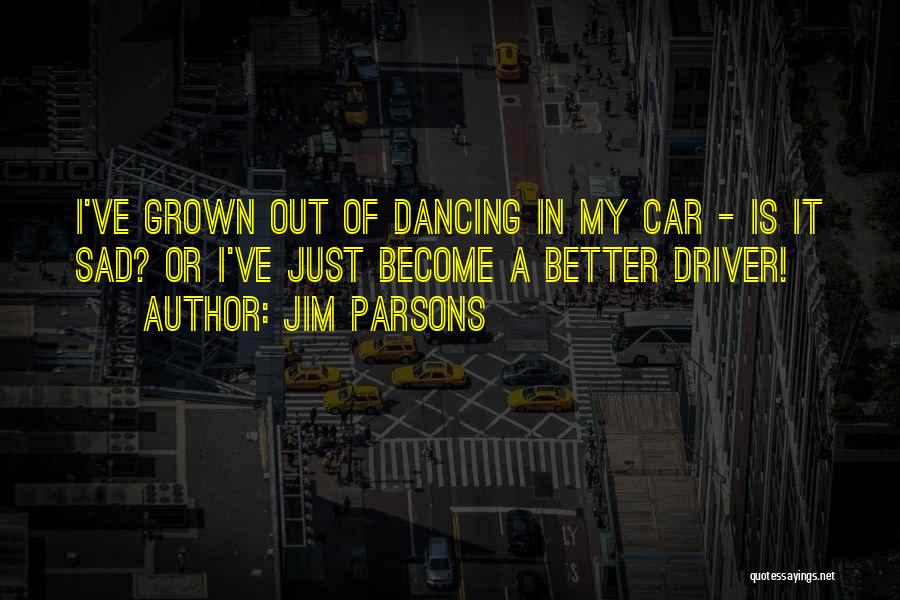 Jim Parsons Quotes: I've Grown Out Of Dancing In My Car - Is It Sad? Or I've Just Become A Better Driver!