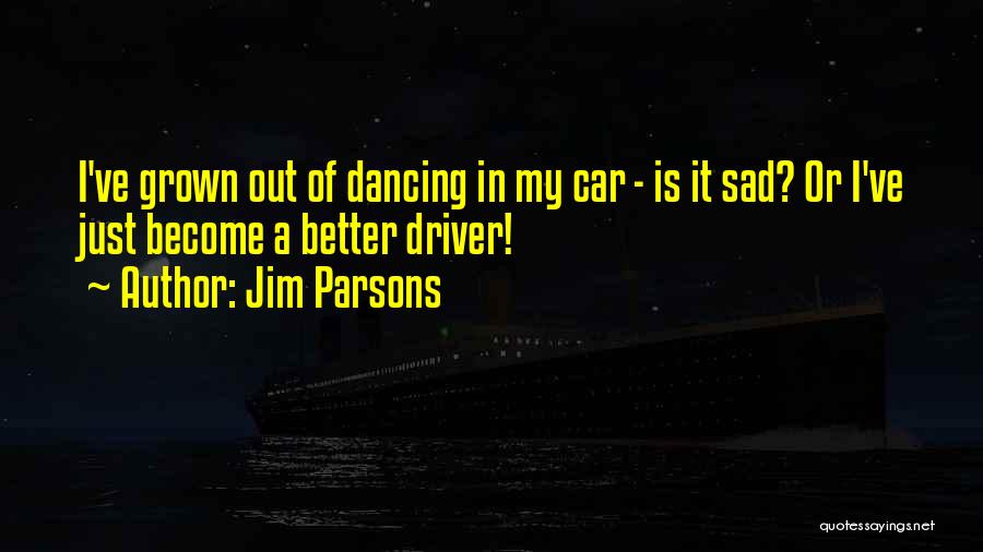 Jim Parsons Quotes: I've Grown Out Of Dancing In My Car - Is It Sad? Or I've Just Become A Better Driver!