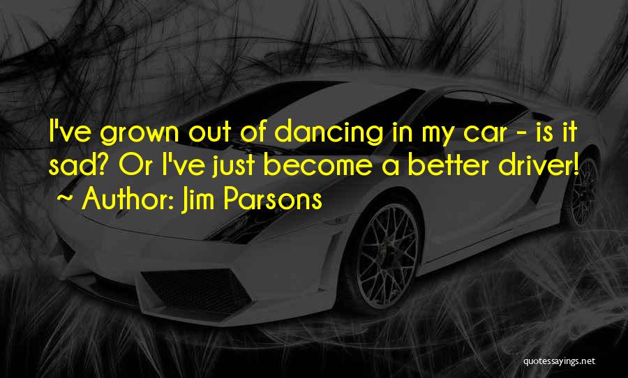 Jim Parsons Quotes: I've Grown Out Of Dancing In My Car - Is It Sad? Or I've Just Become A Better Driver!