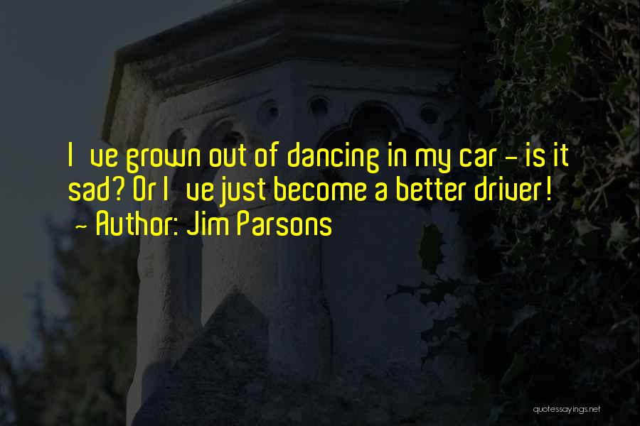 Jim Parsons Quotes: I've Grown Out Of Dancing In My Car - Is It Sad? Or I've Just Become A Better Driver!