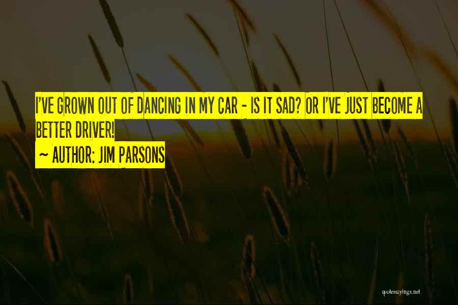 Jim Parsons Quotes: I've Grown Out Of Dancing In My Car - Is It Sad? Or I've Just Become A Better Driver!