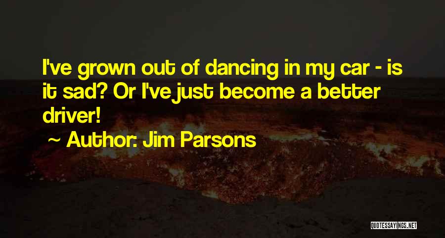 Jim Parsons Quotes: I've Grown Out Of Dancing In My Car - Is It Sad? Or I've Just Become A Better Driver!