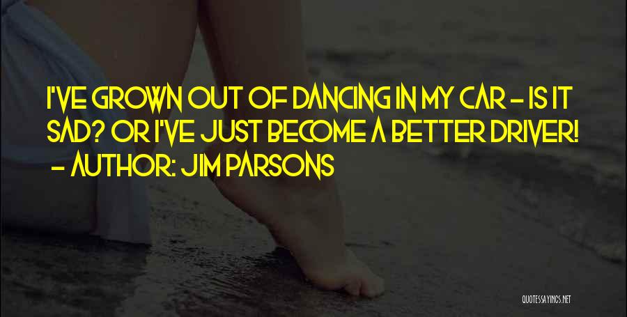 Jim Parsons Quotes: I've Grown Out Of Dancing In My Car - Is It Sad? Or I've Just Become A Better Driver!