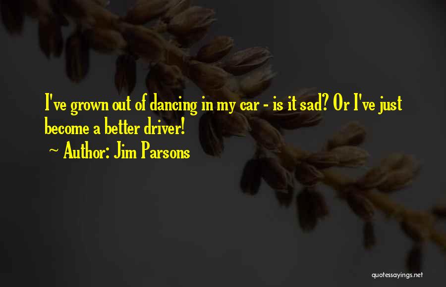Jim Parsons Quotes: I've Grown Out Of Dancing In My Car - Is It Sad? Or I've Just Become A Better Driver!