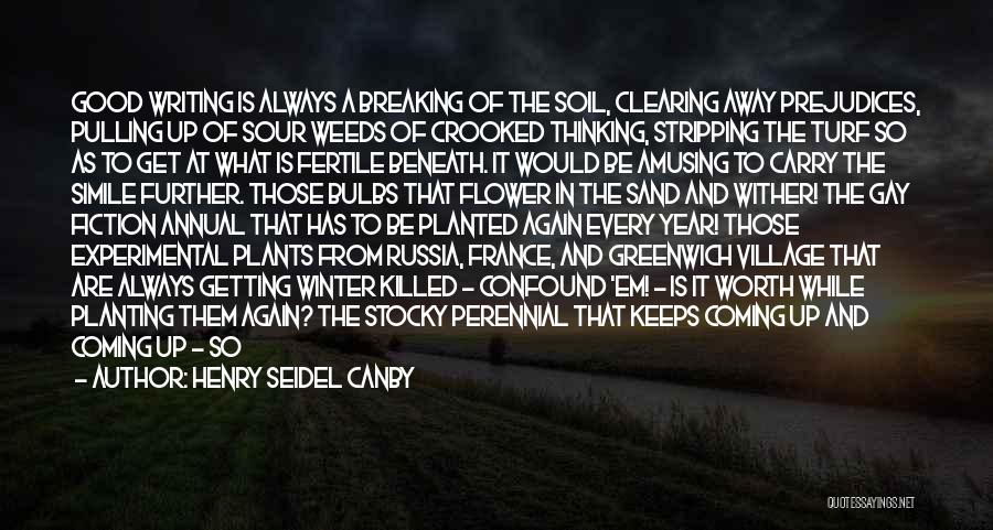 Henry Seidel Canby Quotes: Good Writing Is Always A Breaking Of The Soil, Clearing Away Prejudices, Pulling Up Of Sour Weeds Of Crooked Thinking,