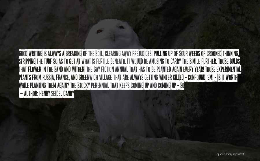 Henry Seidel Canby Quotes: Good Writing Is Always A Breaking Of The Soil, Clearing Away Prejudices, Pulling Up Of Sour Weeds Of Crooked Thinking,