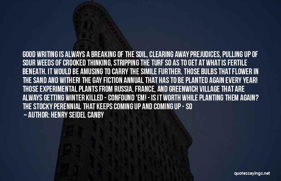 Henry Seidel Canby Quotes: Good Writing Is Always A Breaking Of The Soil, Clearing Away Prejudices, Pulling Up Of Sour Weeds Of Crooked Thinking,