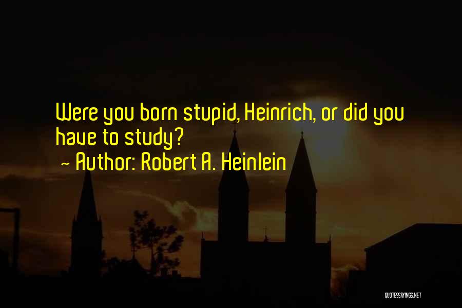 Robert A. Heinlein Quotes: Were You Born Stupid, Heinrich, Or Did You Have To Study?