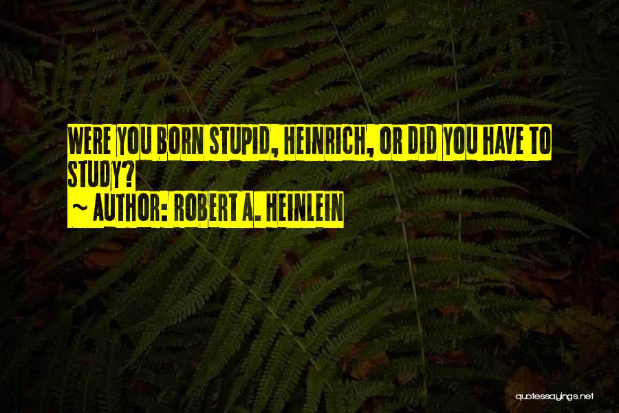 Robert A. Heinlein Quotes: Were You Born Stupid, Heinrich, Or Did You Have To Study?