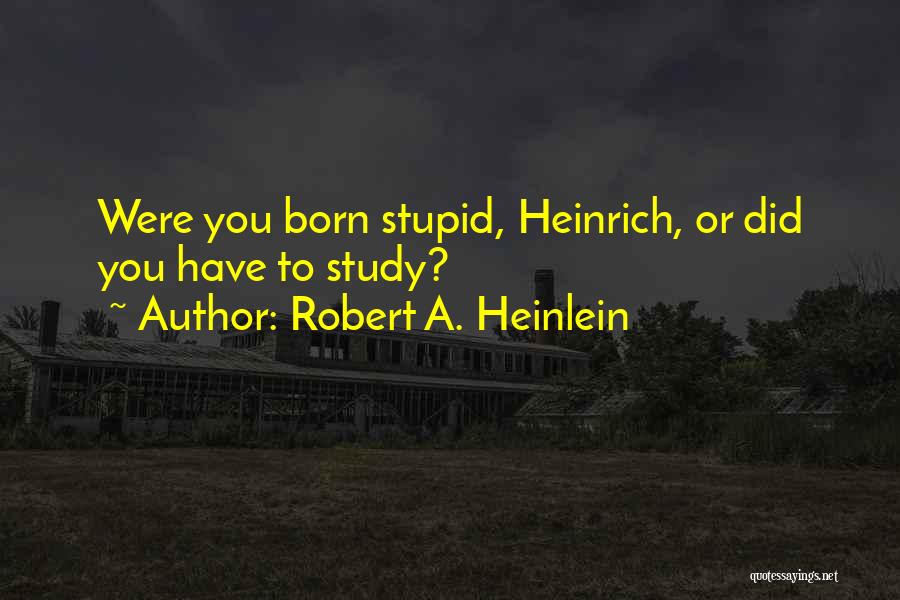 Robert A. Heinlein Quotes: Were You Born Stupid, Heinrich, Or Did You Have To Study?