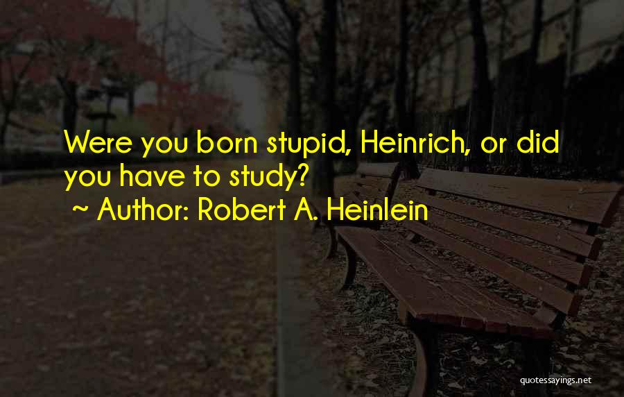 Robert A. Heinlein Quotes: Were You Born Stupid, Heinrich, Or Did You Have To Study?