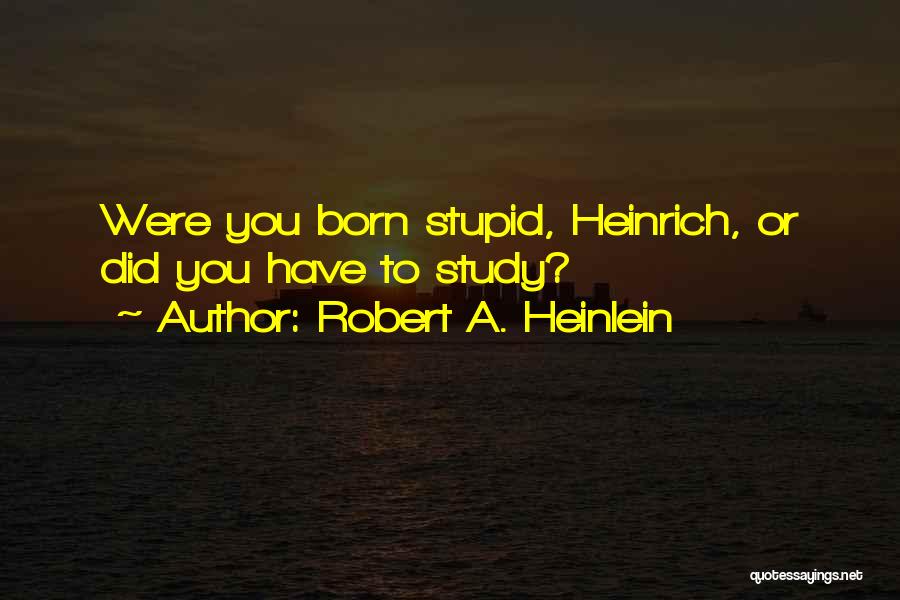 Robert A. Heinlein Quotes: Were You Born Stupid, Heinrich, Or Did You Have To Study?