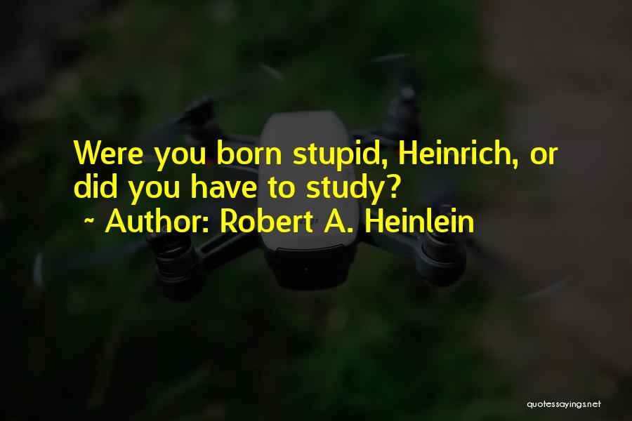 Robert A. Heinlein Quotes: Were You Born Stupid, Heinrich, Or Did You Have To Study?