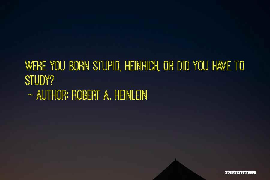 Robert A. Heinlein Quotes: Were You Born Stupid, Heinrich, Or Did You Have To Study?