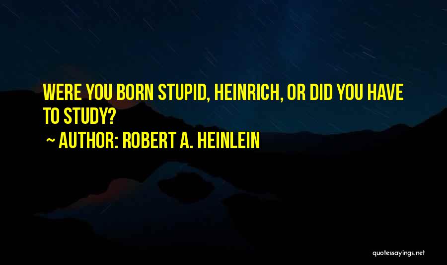 Robert A. Heinlein Quotes: Were You Born Stupid, Heinrich, Or Did You Have To Study?