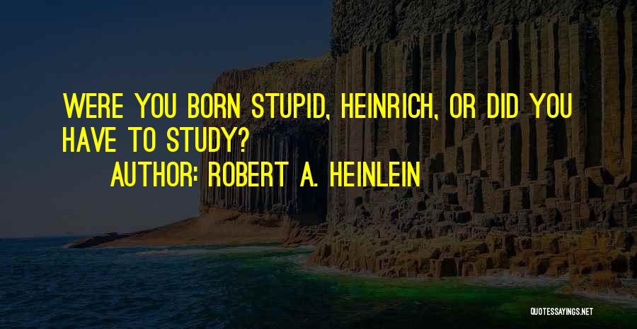 Robert A. Heinlein Quotes: Were You Born Stupid, Heinrich, Or Did You Have To Study?