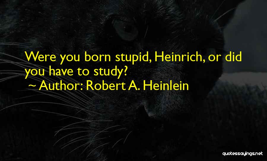 Robert A. Heinlein Quotes: Were You Born Stupid, Heinrich, Or Did You Have To Study?