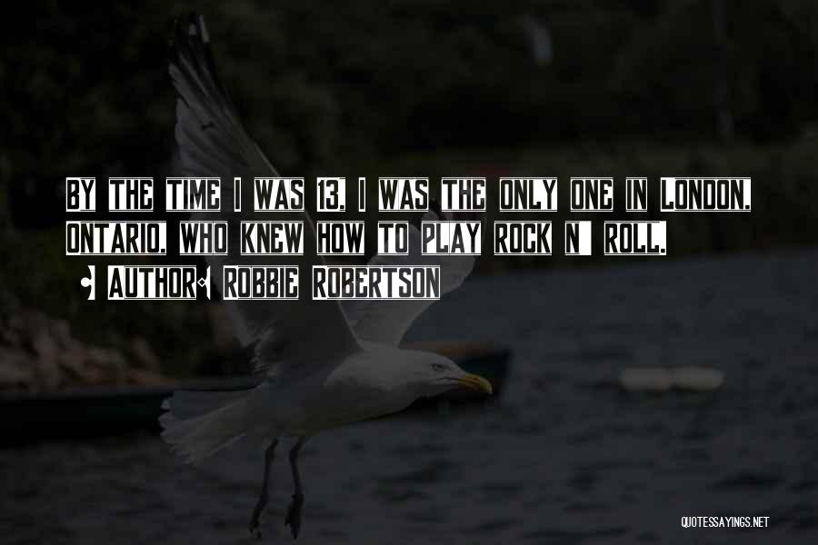Robbie Robertson Quotes: By The Time I Was 13, I Was The Only One In London, Ontario, Who Knew How To Play Rock