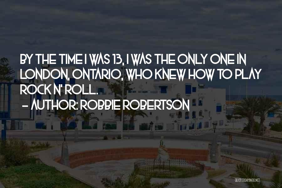 Robbie Robertson Quotes: By The Time I Was 13, I Was The Only One In London, Ontario, Who Knew How To Play Rock