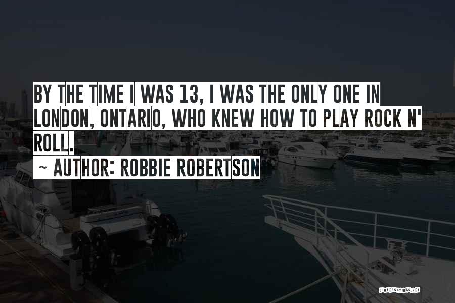 Robbie Robertson Quotes: By The Time I Was 13, I Was The Only One In London, Ontario, Who Knew How To Play Rock