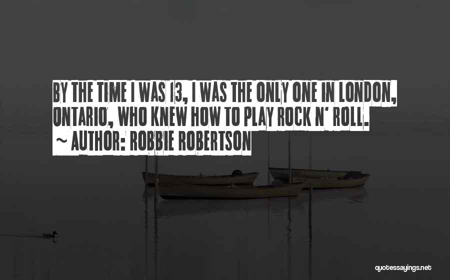Robbie Robertson Quotes: By The Time I Was 13, I Was The Only One In London, Ontario, Who Knew How To Play Rock