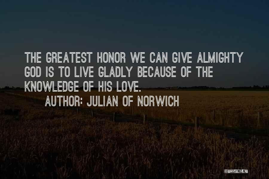 Julian Of Norwich Quotes: The Greatest Honor We Can Give Almighty God Is To Live Gladly Because Of The Knowledge Of His Love.