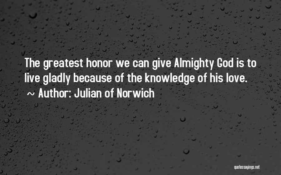 Julian Of Norwich Quotes: The Greatest Honor We Can Give Almighty God Is To Live Gladly Because Of The Knowledge Of His Love.